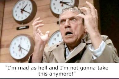 I'm mad as hell and I'm not gonna take this anymore!